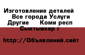 Изготовление деталей.  - Все города Услуги » Другие   . Коми респ.,Сыктывкар г.